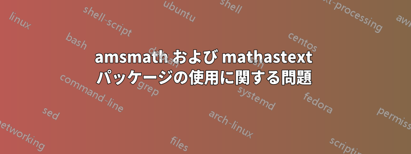 amsmath および mathastext パッケージの使用に関する問題