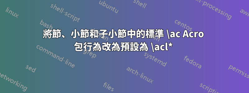 將節、小節和子小節中的標準 \ac Acro 包行為改為預設為 \acl*