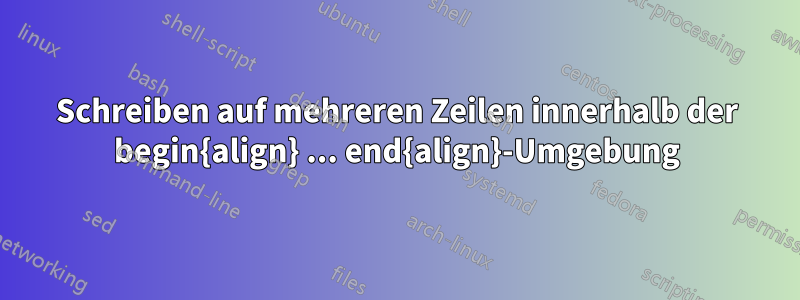 Schreiben auf mehreren Zeilen innerhalb der begin{align} ... end{align}-Umgebung