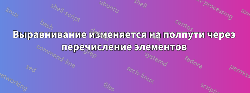 Выравнивание изменяется на полпути через перечисление элементов