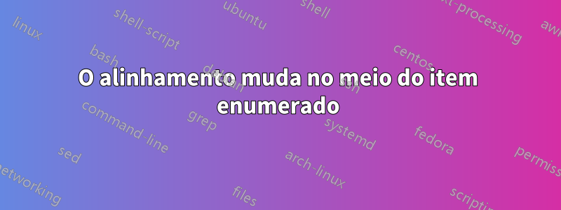 O alinhamento muda no meio do item enumerado