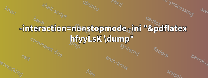 -interaction=nonstopmode -ini "&pdflatex hfyyLsK \dump"