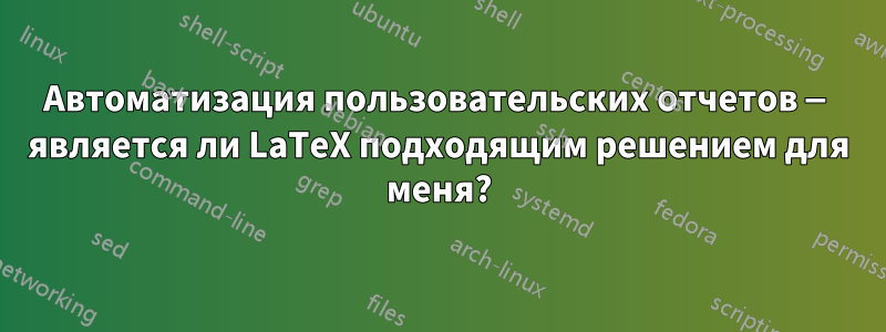 Автоматизация пользовательских отчетов — является ли LaTeX подходящим решением для меня?