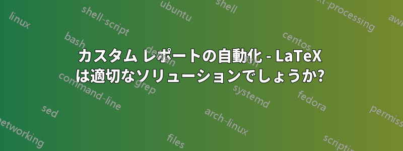 カスタム レポートの自動化 - LaTeX は適切なソリューションでしょうか?