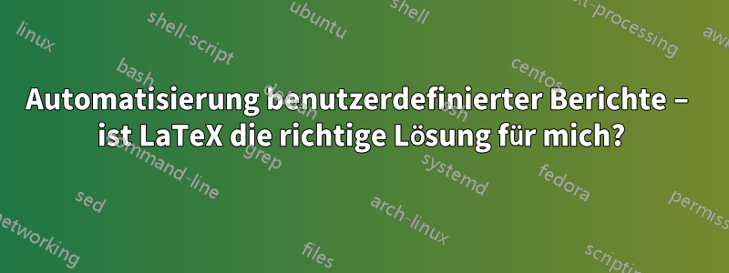 Automatisierung benutzerdefinierter Berichte – ist LaTeX die richtige Lösung für mich?