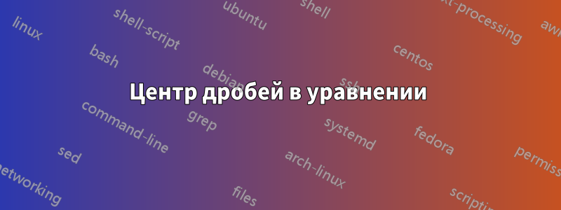 Центр дробей в уравнении