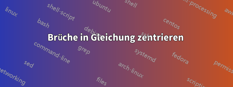 Brüche in Gleichung zentrieren