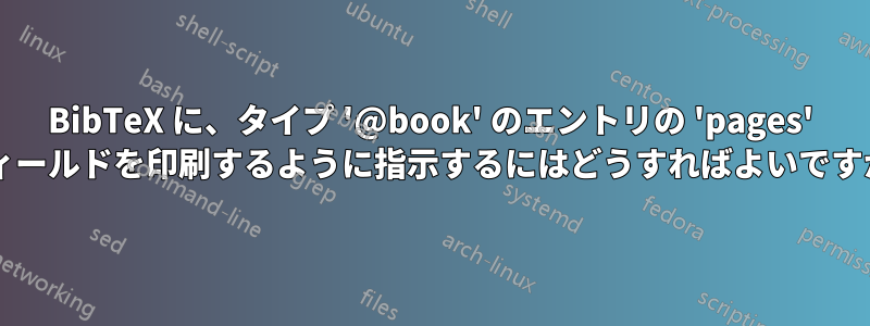 BibTeX に、タイプ '@book' のエントリの 'pages' フィールドを印刷するように指示するにはどうすればよいですか?