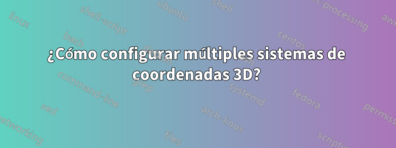 ¿Cómo configurar múltiples sistemas de coordenadas 3D?