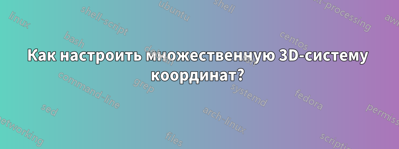 Как настроить множественную 3D-систему координат?