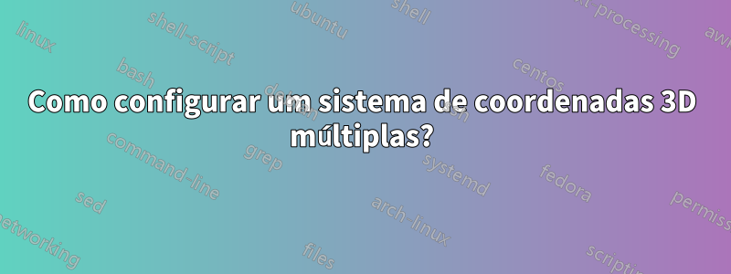 Como configurar um sistema de coordenadas 3D múltiplas?