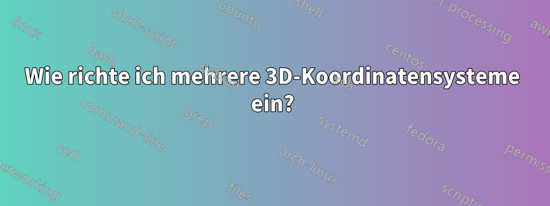 Wie richte ich mehrere 3D-Koordinatensysteme ein?