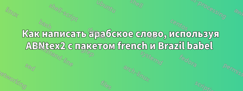 Как написать арабское слово, используя ABNtex2 с пакетом french и Brazil babel 