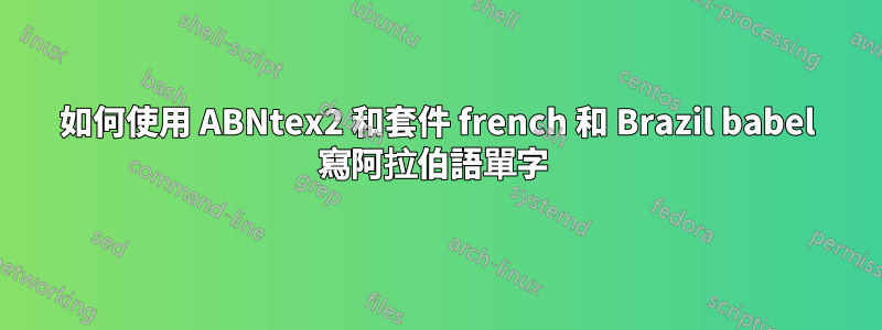 如何使用 ABNtex2 和套件 french 和 Brazil babel 寫阿拉伯語單字 