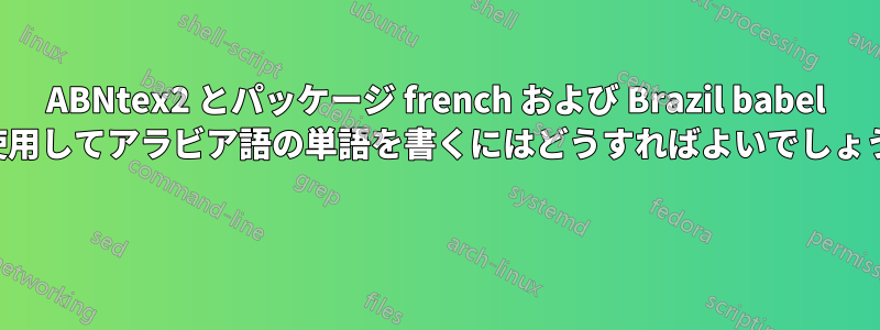 ABNtex2 とパッケージ french および Brazil babel を使用してアラビア語の単語を書くにはどうすればよいでしょうか 