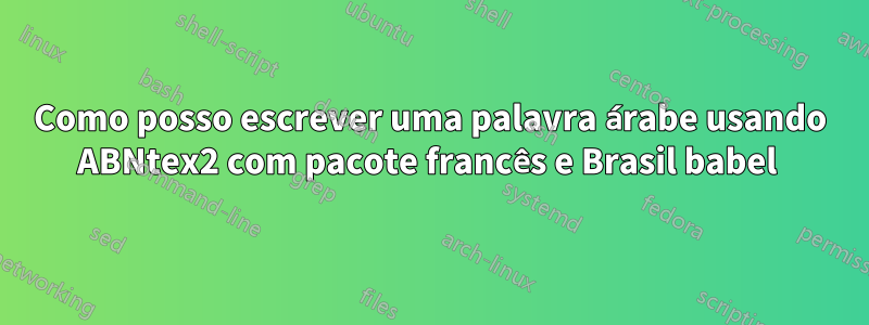 Como posso escrever uma palavra árabe usando ABNtex2 com pacote francês e Brasil babel 