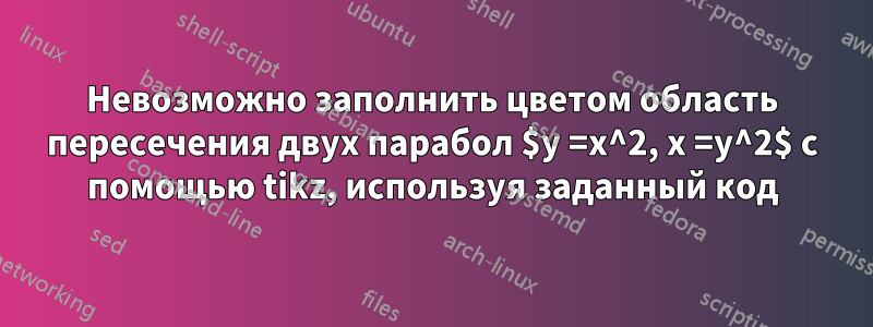 Невозможно заполнить цветом область пересечения двух парабол $y =x^2, x =y^2$ с помощью tikz, используя заданный код