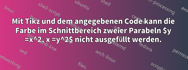 Mit Tikz und dem angegebenen Code kann die Farbe im Schnittbereich zweier Parabeln $y =x^2, x =y^2$ nicht ausgefüllt werden.