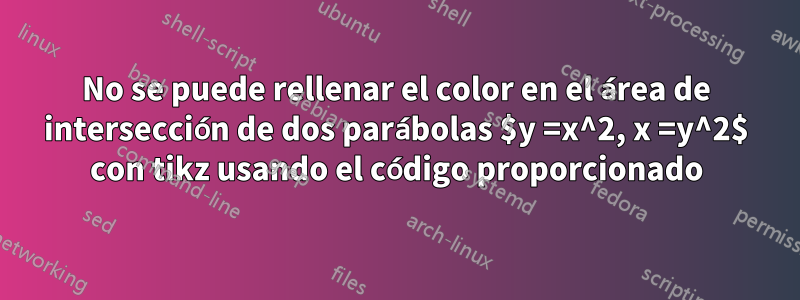 No se puede rellenar el color en el área de intersección de dos parábolas $y =x^2, x =y^2$ con tikz usando el código proporcionado