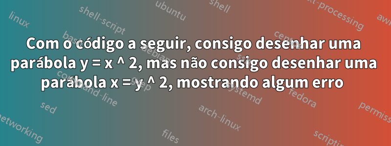 Com o código a seguir, consigo desenhar uma parábola y = x ^ 2, mas não consigo desenhar uma parábola x = y ^ 2, mostrando algum erro 