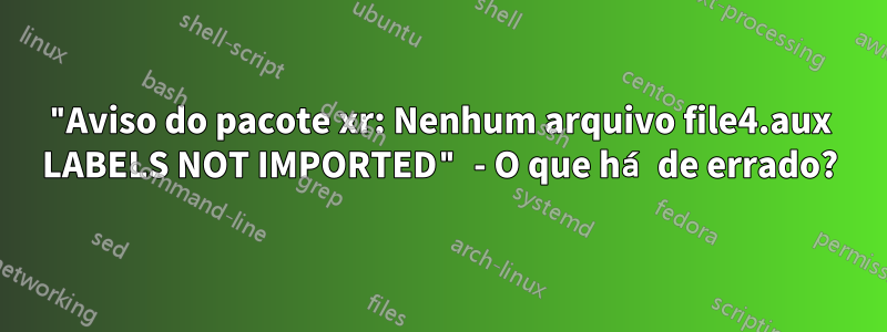 "Aviso do pacote xr: Nenhum arquivo file4.aux LABELS NOT IMPORTED" - O que há de errado?