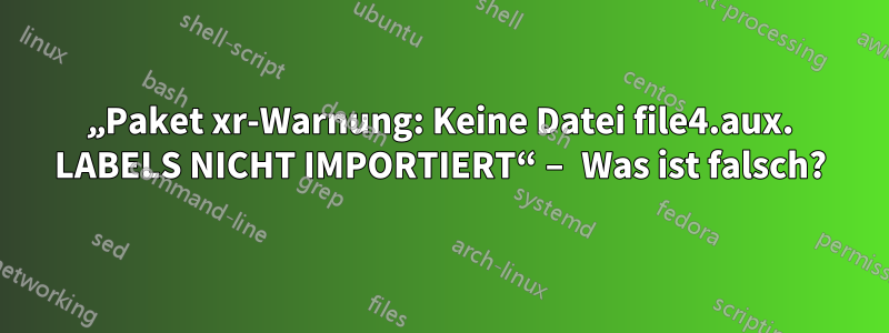 „Paket xr-Warnung: Keine Datei file4.aux. LABELS NICHT IMPORTIERT“ – Was ist falsch?