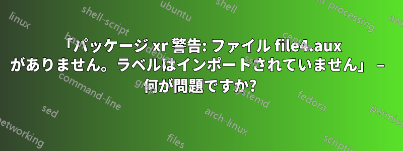 「パッケージ xr 警告: ファイル file4.aux がありません。ラベルはインポートされていません」 – 何が問題ですか?