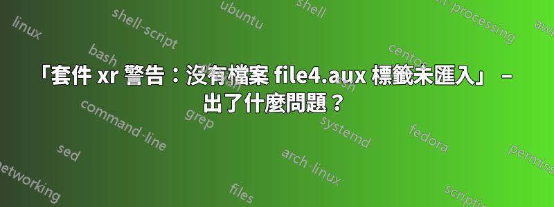 「套件 xr 警告：沒有檔案 file4.aux 標籤未匯入」 – 出了什麼問題？