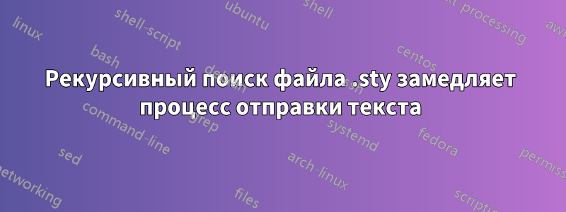 Рекурсивный поиск файла .sty замедляет процесс отправки текста