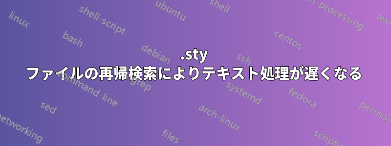 .sty ファイルの再帰検索によりテキスト処理が遅くなる