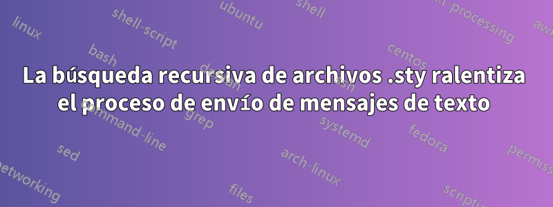 La búsqueda recursiva de archivos .sty ralentiza el proceso de envío de mensajes de texto