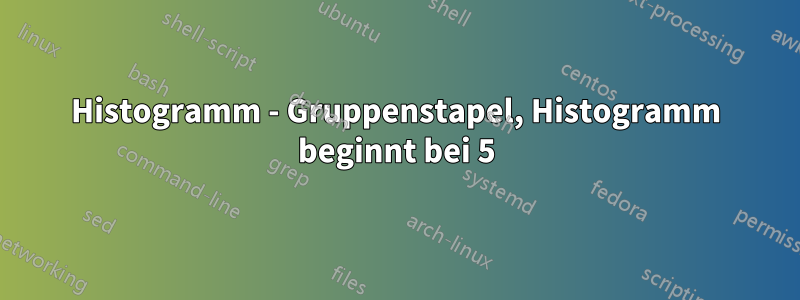 Histogramm - Gruppenstapel, Histogramm beginnt bei 5