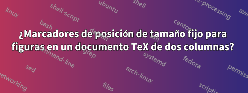 ¿Marcadores de posición de tamaño fijo para figuras en un documento TeX de dos columnas?