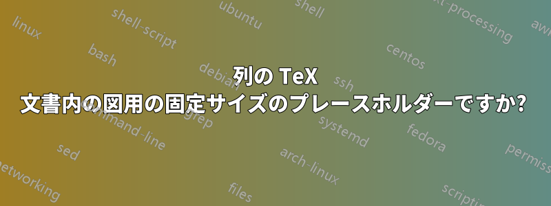 2 列の TeX 文書内の図用の固定サイズのプレースホルダーですか?