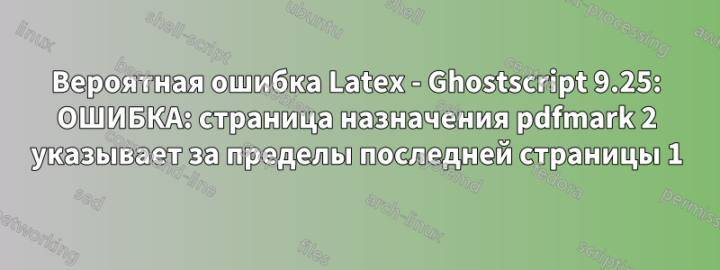 Вероятная ошибка Latex - Ghostscript 9.25: ОШИБКА: страница назначения pdfmark 2 указывает за пределы последней страницы 1