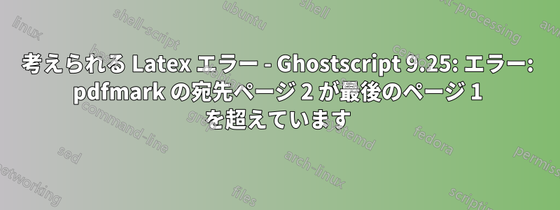 考えられる Latex エラー - Ghostscript 9.25: エラー: pdfmark の宛先ページ 2 が最後のページ 1 を超えています