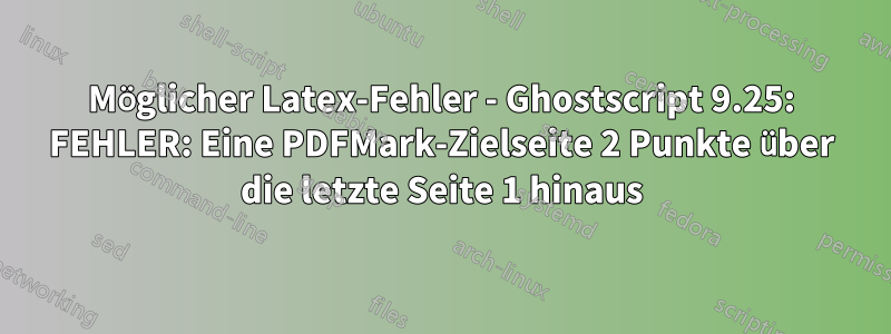 Möglicher Latex-Fehler - Ghostscript 9.25: FEHLER: Eine PDFMark-Zielseite 2 Punkte über die letzte Seite 1 hinaus