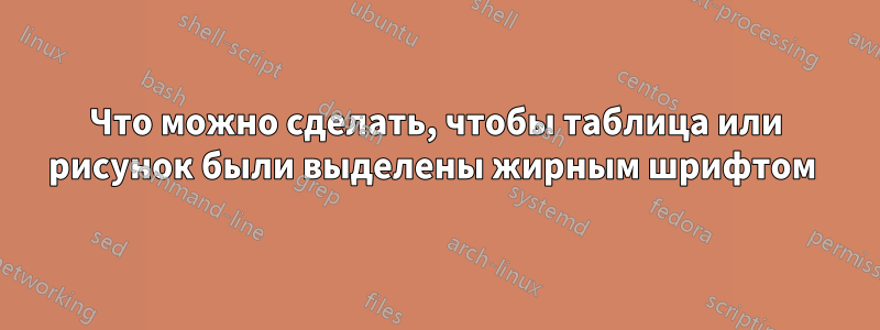 Что можно сделать, чтобы таблица или рисунок были выделены жирным шрифтом 