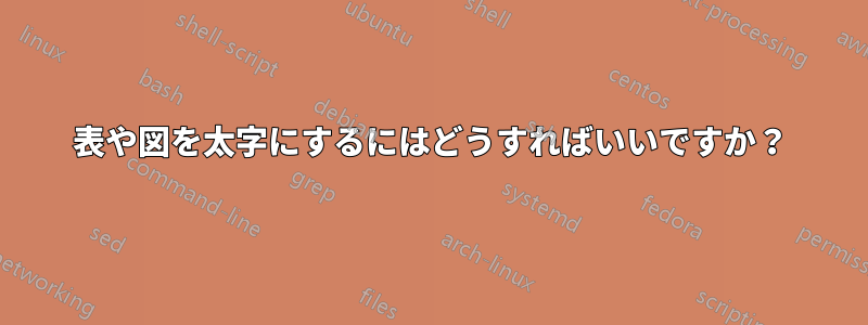 表や図を太字にするにはどうすればいいですか？