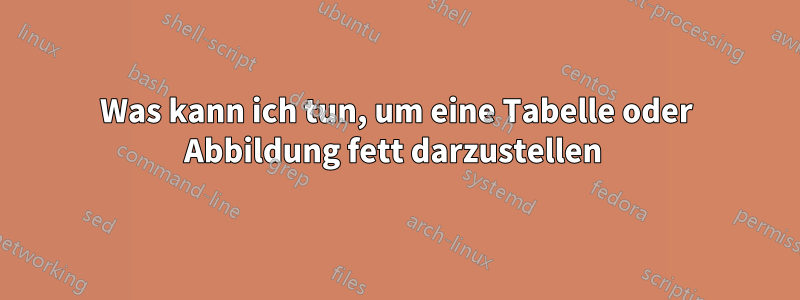 Was kann ich tun, um eine Tabelle oder Abbildung fett darzustellen 