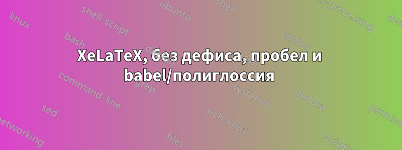 XeLaTeX, без дефиса, пробел и babel/полиглоссия