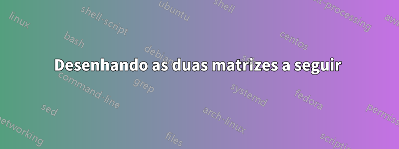 Desenhando as duas matrizes a seguir