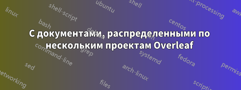 С документами, распределенными по нескольким проектам Overleaf