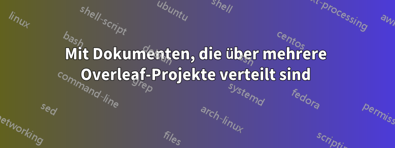 Mit Dokumenten, die über mehrere Overleaf-Projekte verteilt sind