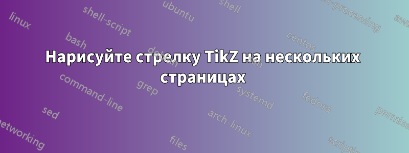 Нарисуйте стрелку TikZ на нескольких страницах