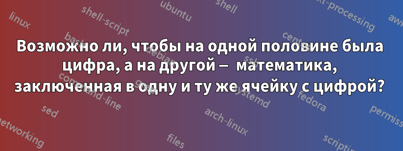 Возможно ли, чтобы на одной половине была цифра, а на другой — математика, заключенная в одну и ту же ячейку с цифрой?