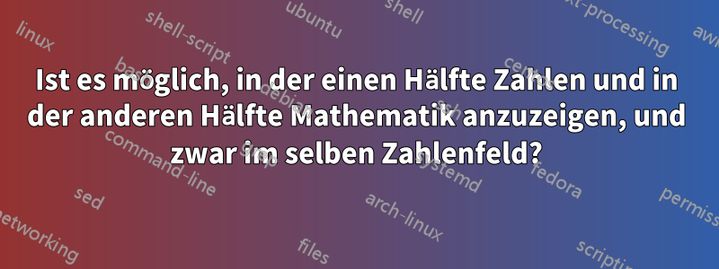 Ist es möglich, in der einen Hälfte Zahlen und in der anderen Hälfte Mathematik anzuzeigen, und zwar im selben Zahlenfeld?