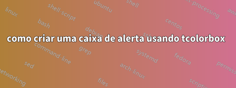 como criar uma caixa de alerta usando tcolorbox 