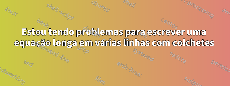 Estou tendo problemas para escrever uma equação longa em várias linhas com colchetes