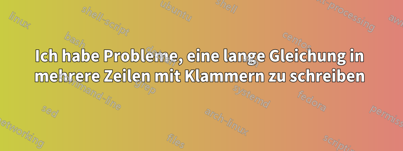 Ich habe Probleme, eine lange Gleichung in mehrere Zeilen mit Klammern zu schreiben